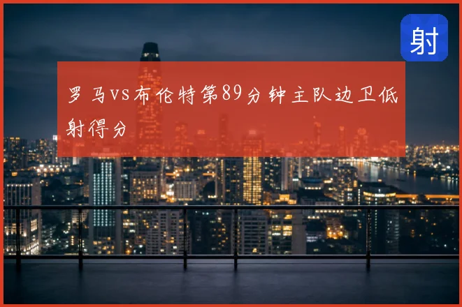 罗马vs布伦特第89分钟主队边卫低射得分