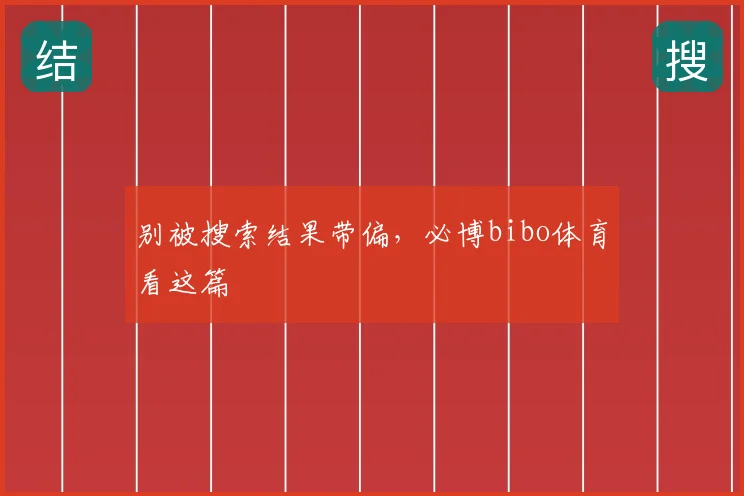 别被搜索结果带偏，必博bibo体育看这篇