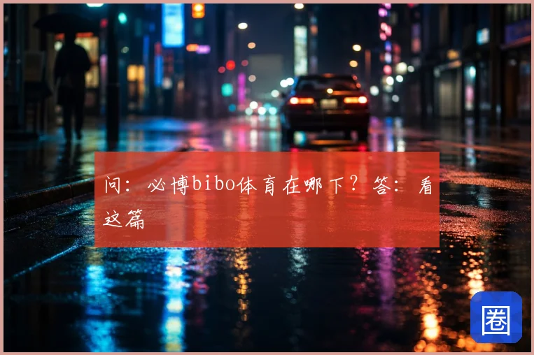 问：必博bibo体育在哪下？答：看这篇